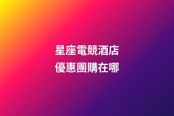 星座電競酒店優惠團購在哪