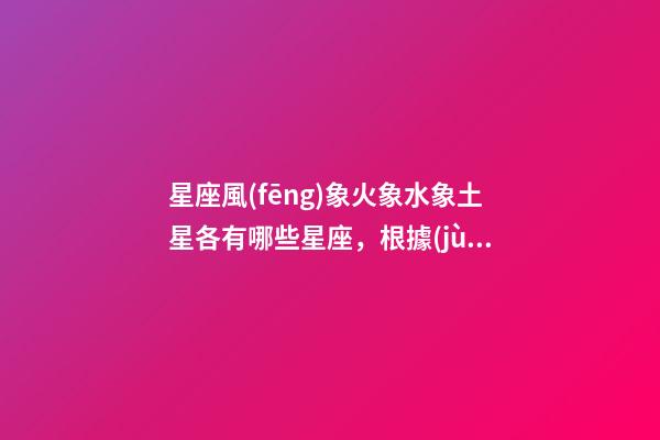 星座風(fēng)象火象水象土星各有哪些星座，根據(jù)五行與星座的聯(lián)系-第1張-觀點-玄機派