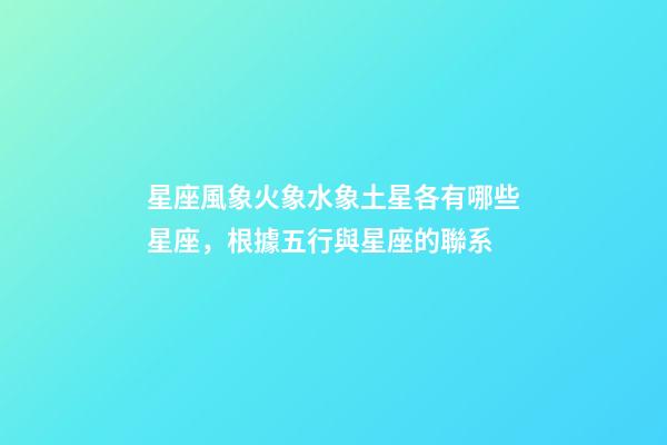 星座風象火象水象土星各有哪些星座，根據五行與星座的聯系-第1張-觀點-玄機派