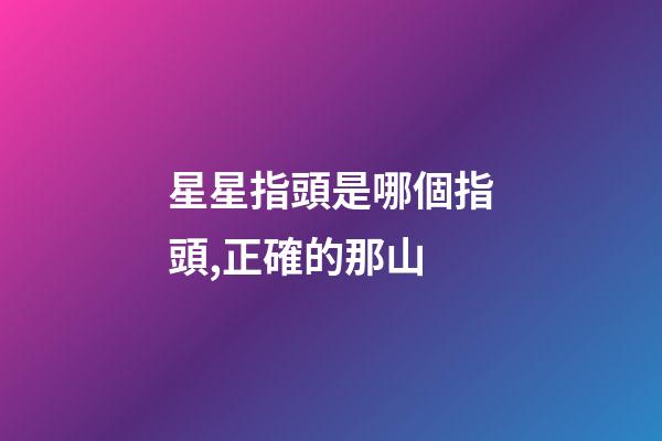 星星指頭是哪個指頭,正確的那山-第1張-觀點-玄機派