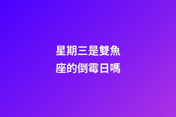星期三是雙魚座的倒霉日嗎-第1張-星座運勢-玄機派