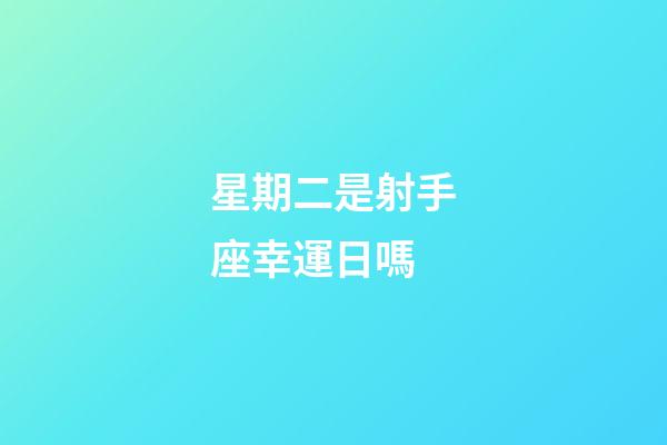 星期二是射手座幸運日嗎-第1張-星座運勢-玄機派