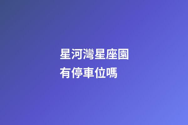 星河灣星座園有停車位嗎