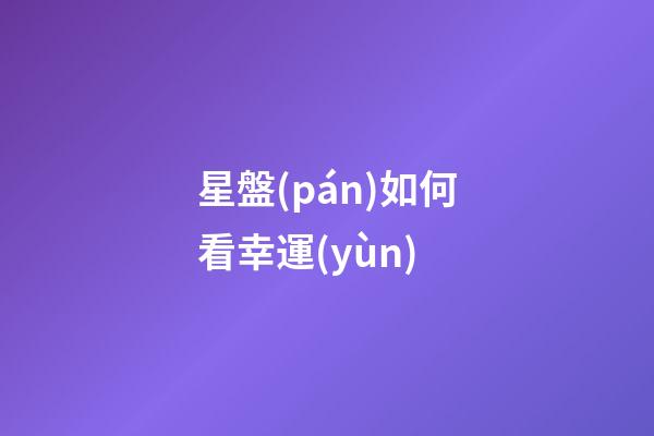 星盤(pán)如何看幸運(yùn)-第1張-星座運(yùn)勢(shì)-玄機(jī)派
