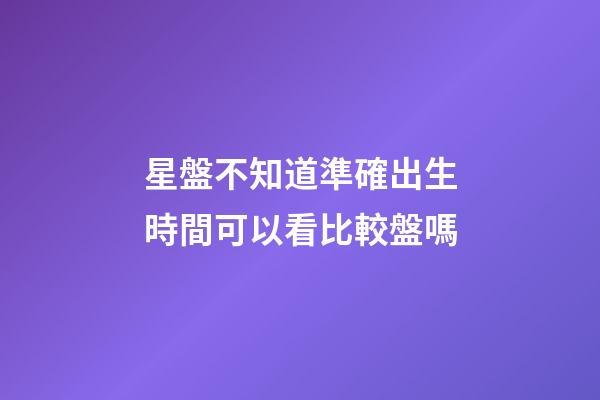 星盤不知道準確出生時間可以看比較盤嗎-第1張-星座運勢-玄機派