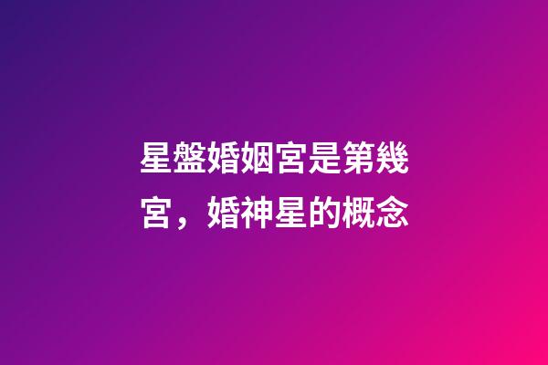 星盤婚姻宮是第幾宮，婚神星的概念