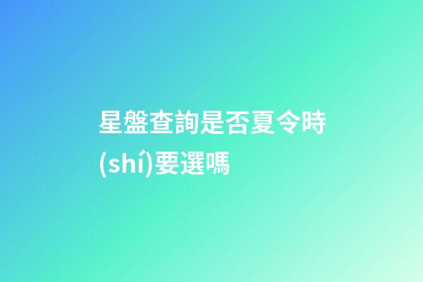 星盤查詢是否夏令時(shí)要選嗎-第1張-星座運(yùn)勢(shì)-玄機(jī)派