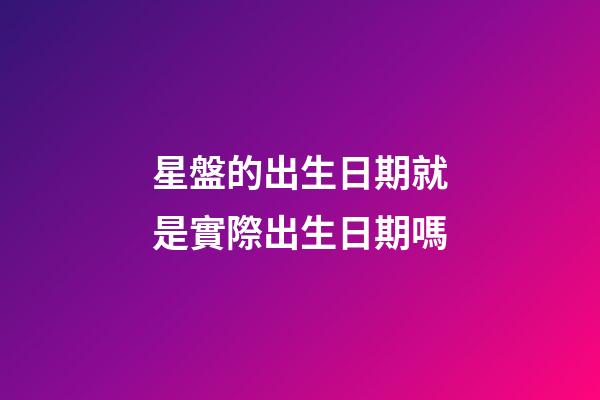 星盤的出生日期就是實際出生日期嗎-第1張-星座運勢-玄機派