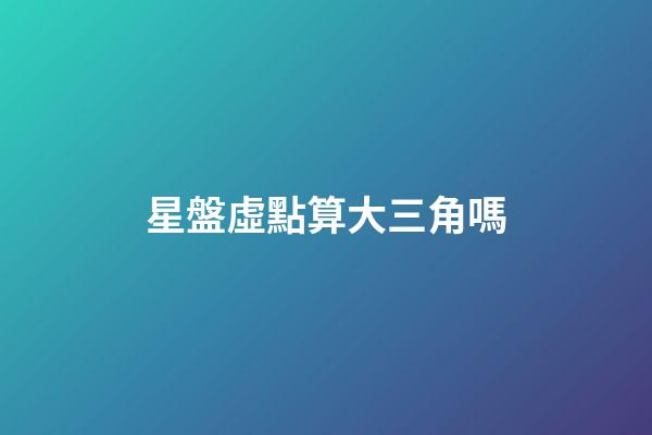 星盤虛點算大三角嗎-第1張-星座運勢-玄機派