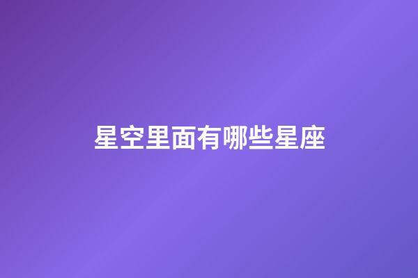 星空里面有哪些星座-第1張-星座運勢-玄機派
