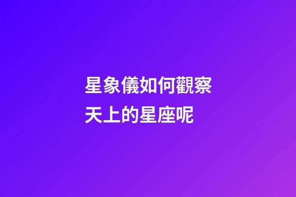 星象儀如何觀察天上的星座呢-第1張-星座運勢-玄機派