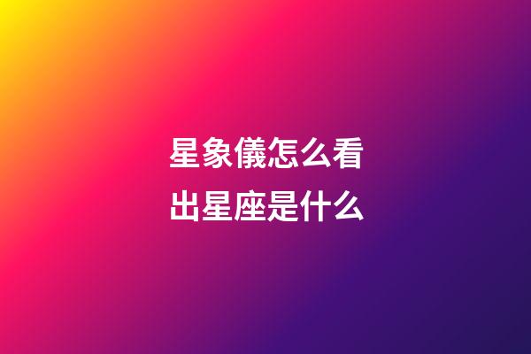 星象儀怎么看出星座是什么-第1張-星座運勢-玄機派