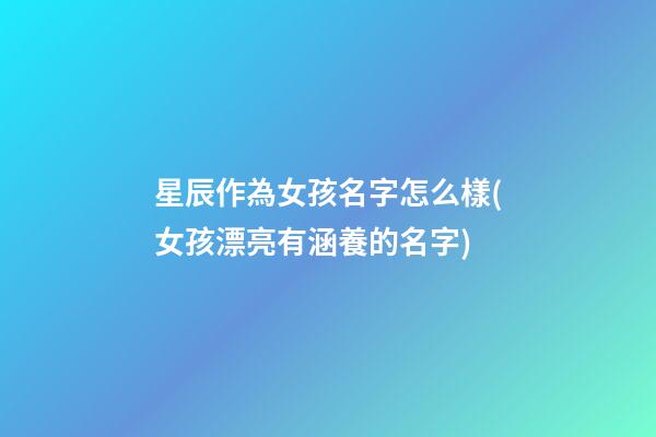 星辰作為女孩名字怎么樣(女孩漂亮有涵養的名字)