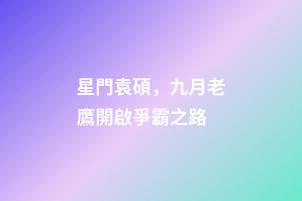 星門袁碩，九月老鷹開啟爭霸之路-第1張-觀點-玄機派