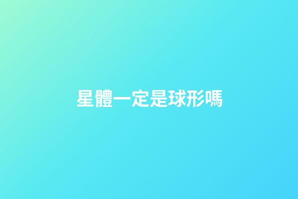 星體一定是球形嗎-第1張-星座運勢-玄機派