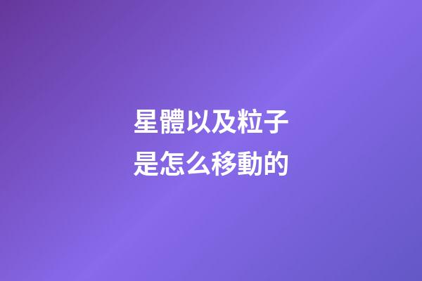 星體以及粒子是怎么移動的-第1張-星座運勢-玄機派
