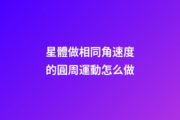 星體做相同角速度的圓周運動怎么做-第1張-星座運勢-玄機派