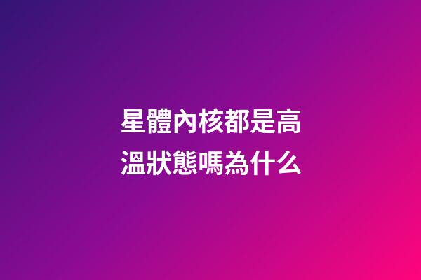 星體內核都是高溫狀態嗎為什么-第1張-星座運勢-玄機派