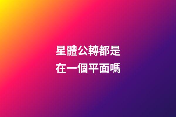 星體公轉都是在一個平面嗎-第1張-星座運勢-玄機派