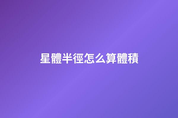 星體半徑怎么算體積-第1張-星座運勢-玄機派