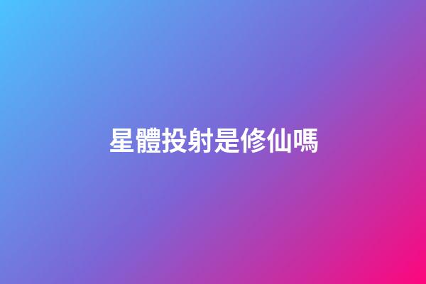 星體投射是修仙嗎-第1張-星座運勢-玄機派
