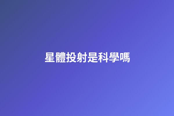星體投射是科學嗎-第1張-星座運勢-玄機派