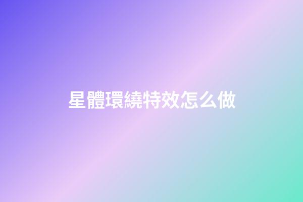 星體環繞特效怎么做-第1張-星座運勢-玄機派