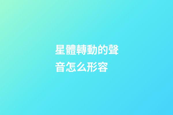 星體轉動的聲音怎么形容-第1張-星座運勢-玄機派