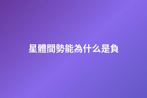 星體間勢能為什么是負-第1張-星座運勢-玄機派