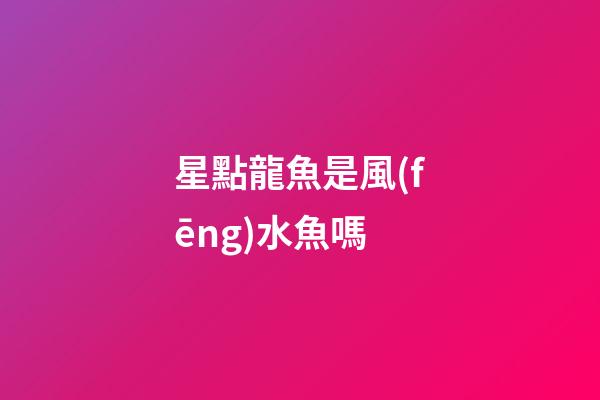 星點龍魚是風(fēng)水魚嗎
