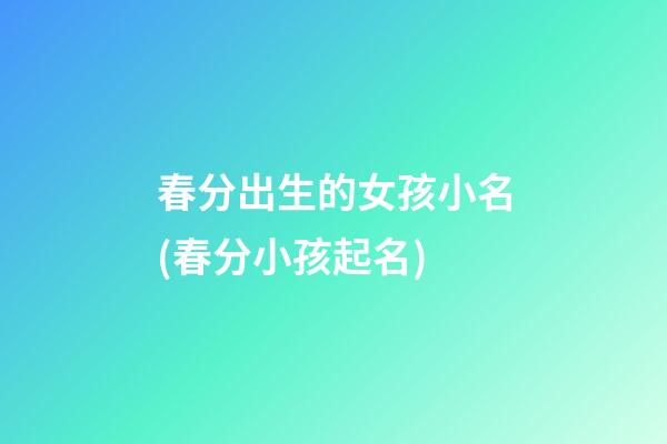 春分出生的女孩小名(春分小孩起名)