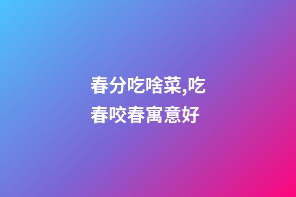 春分吃啥菜,吃春咬春寓意好-第1張-觀點-玄機派