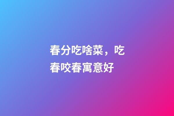 春分吃啥菜，吃春咬春寓意好-第1張-觀點-玄機派