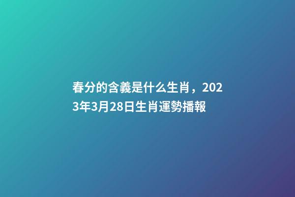 春分的含義是什么生肖，2023年3月28日生肖運勢播報-第1張-觀點-玄機派