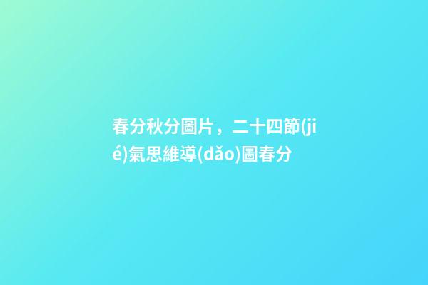 春分秋分圖片，二十四節(jié)氣思維導(dǎo)圖春分