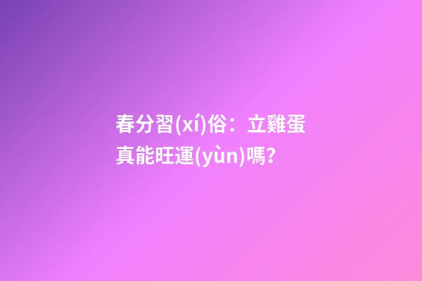 春分習(xí)俗：立雞蛋真能旺運(yùn)嗎？