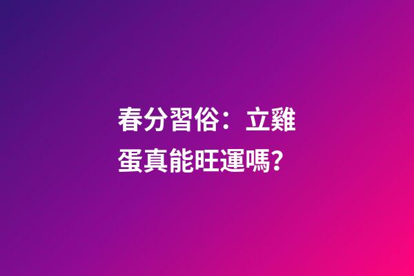 春分習俗：立雞蛋真能旺運嗎？