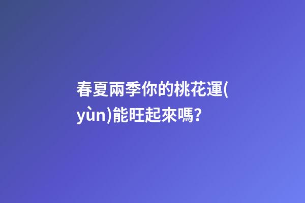 春夏兩季你的桃花運(yùn)能旺起來嗎？