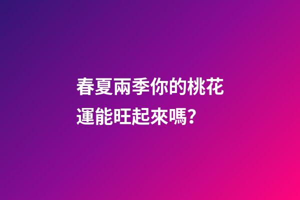 春夏兩季你的桃花運能旺起來嗎？