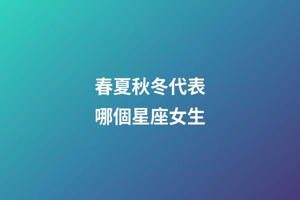 春夏秋冬代表哪個星座女生-第1張-星座運勢-玄機派