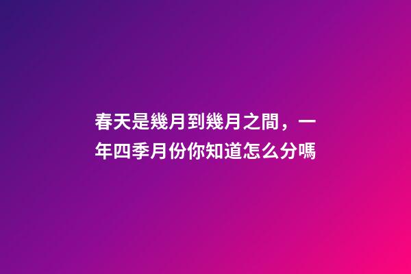 春天是幾月到幾月之間，一年四季月份你知道怎么分嗎-第1張-觀點(diǎn)-玄機(jī)派