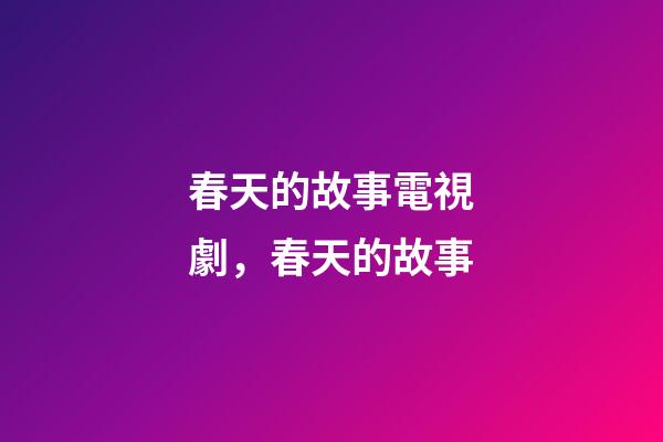 春天的故事電視劇，春天的故事-第1張-觀點-玄機派