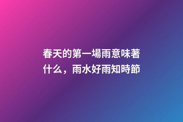 春天的第一場雨意味著什么，雨水好雨知時節-第1張-觀點-玄機派