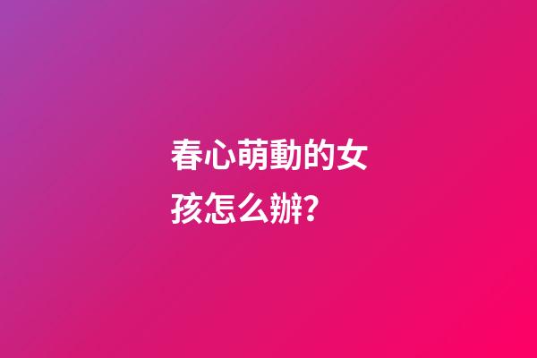 春心萌動的女孩怎么辦？