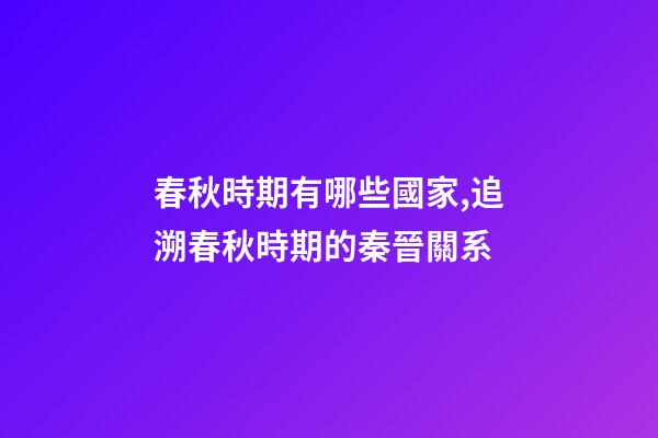 春秋時期有哪些國家,追溯春秋時期的秦晉關系-第1張-觀點-玄機派