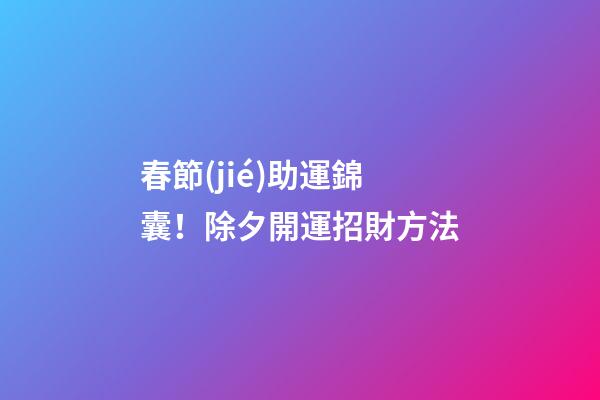 春節(jié)助運錦囊！除夕開運招財方法