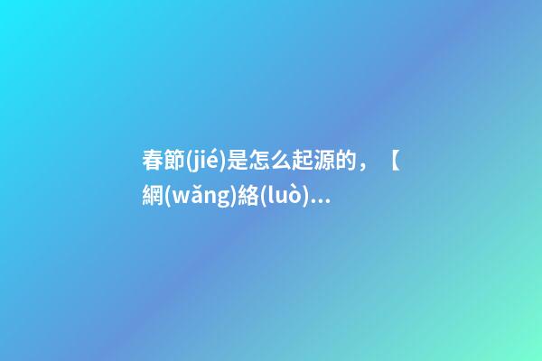 春節(jié)是怎么起源的，【網(wǎng)絡(luò)中國(guó)節(jié)春節(jié)】春節(jié)的起源-第1張-觀點(diǎn)-玄機(jī)派