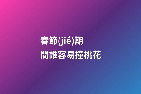 春節(jié)期間誰容易撞桃花