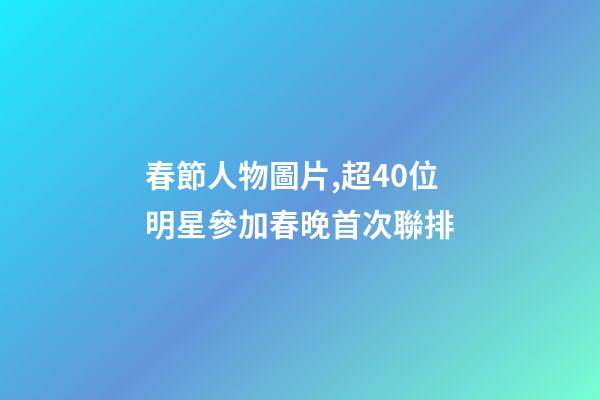 春節人物圖片,超40位明星參加春晚首次聯排-第1張-觀點-玄機派
