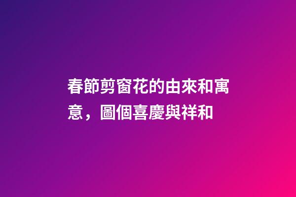 春節剪窗花的由來和寓意，圖個喜慶與祥和-第1張-觀點-玄機派